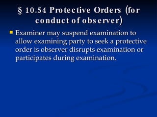 § 10.54 Protective Orders (for conduct of observer) Examiner may suspend examination to allow examining party to seek a protective order is observer disrupts examination or participates during examination. 