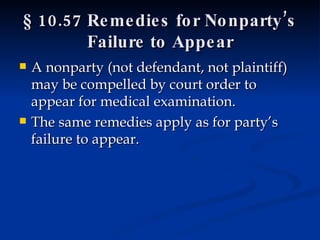 § 10.57 Remedies for Nonparty’s Failure to Appear A nonparty (not defendant, not plaintiff) may be compelled by court order to appear for medical examination. The same remedies apply as for party’s failure to appear. 