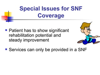 Special Issues for SNF Coverage Patient has to show significant rehabilitation potential and  steady improvement Services can only be provided in a SNF 