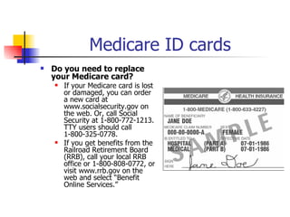 Medicare ID cards Do you need to replace your Medicare card? If your Medicare card is lost or damaged, you can order a new card at www.socialsecurity.gov on the web. Or, call Social Security at 1-800-772-1213. TTY users should call 1-800-325-0778.  If you get benefits from the Railroad Retirement Board (RRB), call your local RRB office or 1-800-808-0772, or visit www.rrb.gov on the web and select “Benefit Online Services.” 