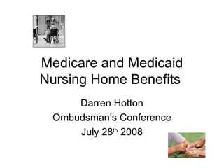 Medicare and Medicaid Nursing Home Benefits  Darren Hotton Ombudsman’s Conference July 28 th  2008 