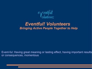 e entful!
                               Volunteers
                   Eventful! Volunteers
               Bringing Active People Together to Help




Event-ful: Having great meaning or lasting effect, having important results
or consequences, momentous
 