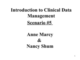 Scenario #5  Anne Marcy &  Nancy Shum Introduction to Clinical Data Management 