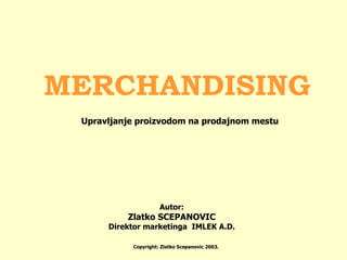 MERCHANDISING Autor: Zlatko SCEPANOVIC Direktor marketinga  IMLEK A.D. Copyright: Zlatko Scepanovic 2003. Upravljanje proizvodom na prodajnom mestu 