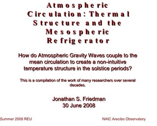 Atmospheric Circulation: Thermal Structure and the Mesospheric Refrigerator ,[object Object],[object Object],Jonathan S. Friedman 30 June 2008 NAIC Arecibo Observatory Summer 2008 REU 