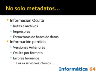 Información Oculta Rutas a archivos Impresoras Estructuras de bases de datos Información perdida Versiones Anteriores Oculta por formato Errores humanos Links a servidores internos, … 
