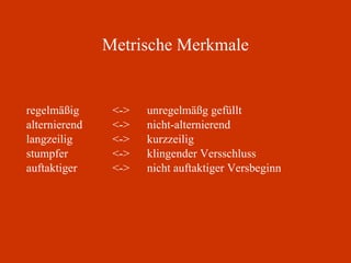 Metrische Merkmale regelmäßig  <-> unregelmäßg gefüllt alternierend <-> nicht-alternierend langzeilig <-> kurzzeilig stumpfer <-> klingender Versschluss auftaktiger <->  nicht auftaktiger Versbeginn 