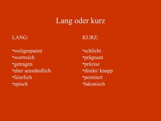 Lang oder kurz LANG: weitgespannt wortreich getragen eher umständlich feierlich episch KURZ: schlicht prägnant präzise direkt/ knapp pointiert lakonisch 