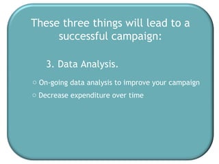 These three things will lead to a successful campaign: 3. Data Analysis. On-going data analysis to improve your campaign Decrease expenditure over time 