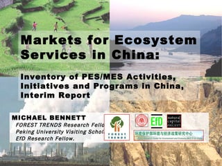 MICHAEL BENNETT FOREST TRENDS Research Fellow, Peking University Visiting Scholar, EfD Research Fellow. Markets for Ecosystem Services in China:  Inventory of PES/MES Activities, Initiatives and Programs in China, Interim Report 
