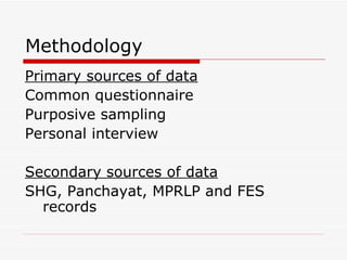 Methodology Primary sources of data Common questionnaire Purposive sampling Personal interview Secondary sources of data SHG, Panchayat, MPRLP and FES records  