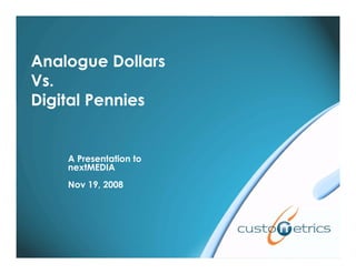 Analogue Dollars
Vs.
Digital Pennies


    A Presentation to
    nextMEDIA
    Nov 19, 2008
 