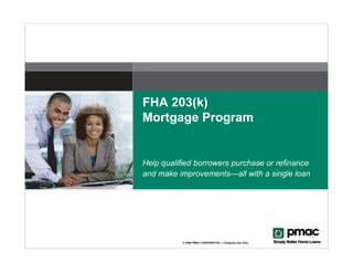 FHA 203(k)
Mortgage Program


Help qualified borrowers purchase or refinance
and make improvements—all with a single loan




           © 2006 PMAC CONFIDENTIAL – Company Use Only
 