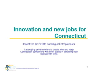 Innovation and new jobs for
               Connecticut
                    Incentives for Private Funding of Entrepreneurs

               Leveraging private dollars to create jobs and keep
            Connecticut competitive with other states in attracting new
                               high growth firms




                                                                          1
 © Connecticut Technology Council & Matthew Nemerson, January 2008
 
