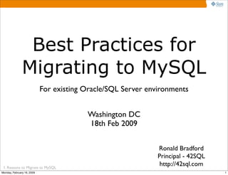 Best Practices for
               Migrating to MySQL
                            For existing Oracle/SQL Server environments


                                         Washington DC
                                         18th Feb 2009


                                                              Ronald Bradford
                                                              Principal - 42SQL
                                                               http://42sql.com
 1. Reasons to Migrate to MySQL
Monday, February 16, 2009                                                         1
 