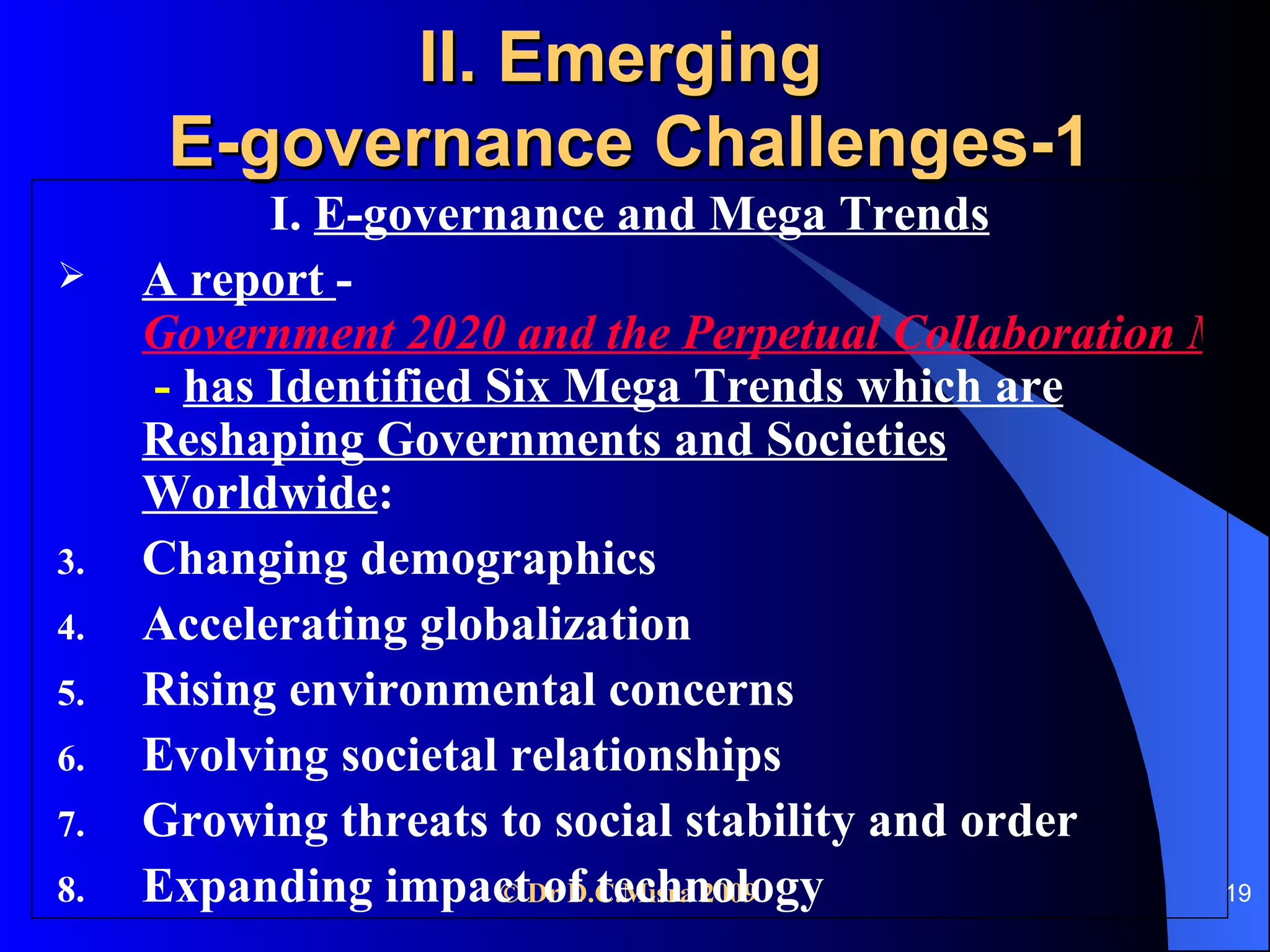 II. Emerging  E-governance Challenges-1 I.  E-governance and Mega Trends A report  -  Government 2020 and the Perpetual Collaboration Mandate  -   has Identified Six Mega Trends which are Reshaping Governments and Societies Worldwide : Changing demographics Accelerating globalization Rising environmental concerns Evolving societal relationships Growing threats to social stability and order Expanding impact of technology 