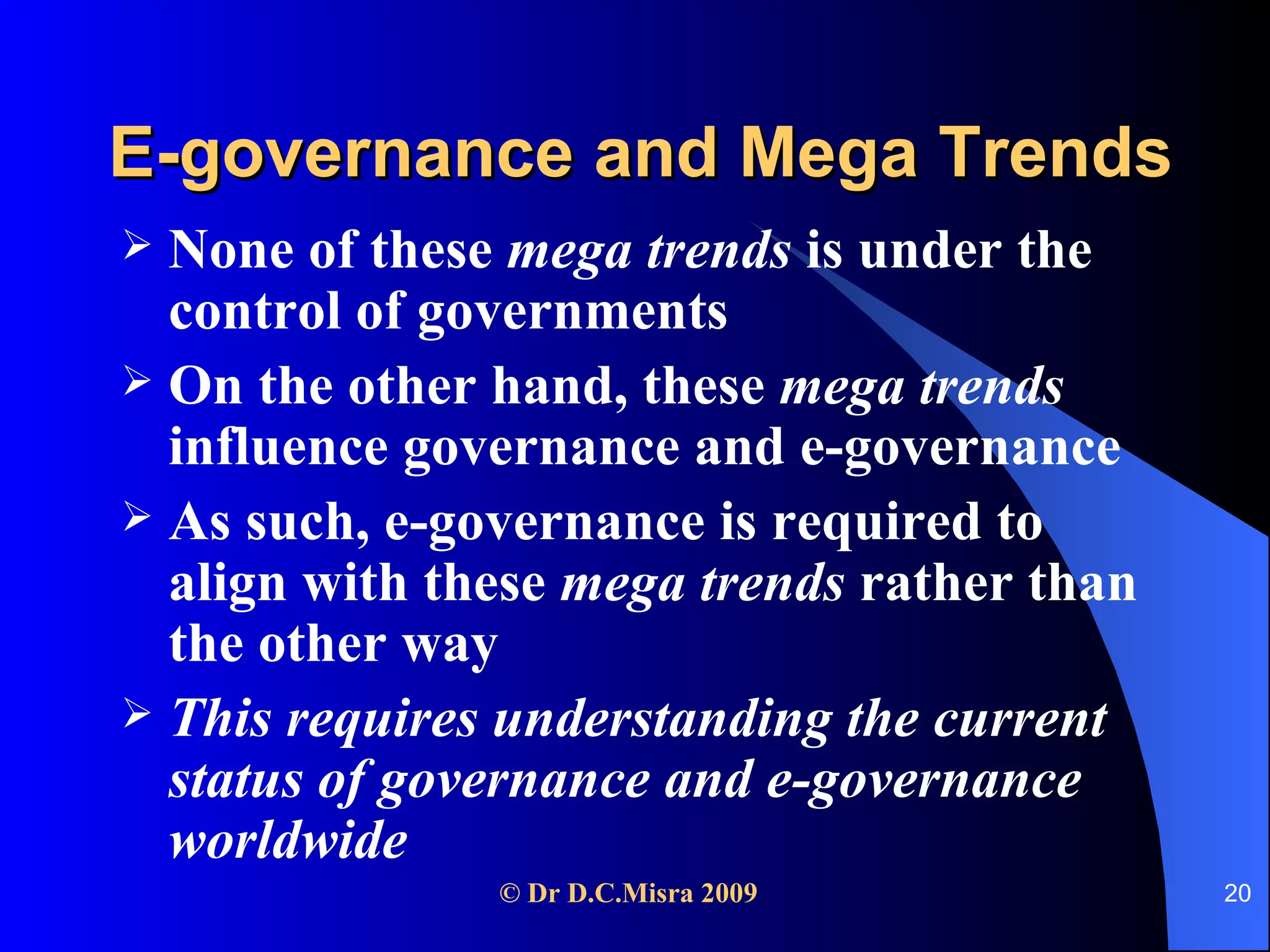 E-governance and Mega Trends None of these  mega trends  is under the control of governments On the other hand, these  mega trends  influence governance and e-governance As such, e-governance is required to align with these  mega trends  rather than the other way This requires understanding the current status of governance and e-governance worldwide 