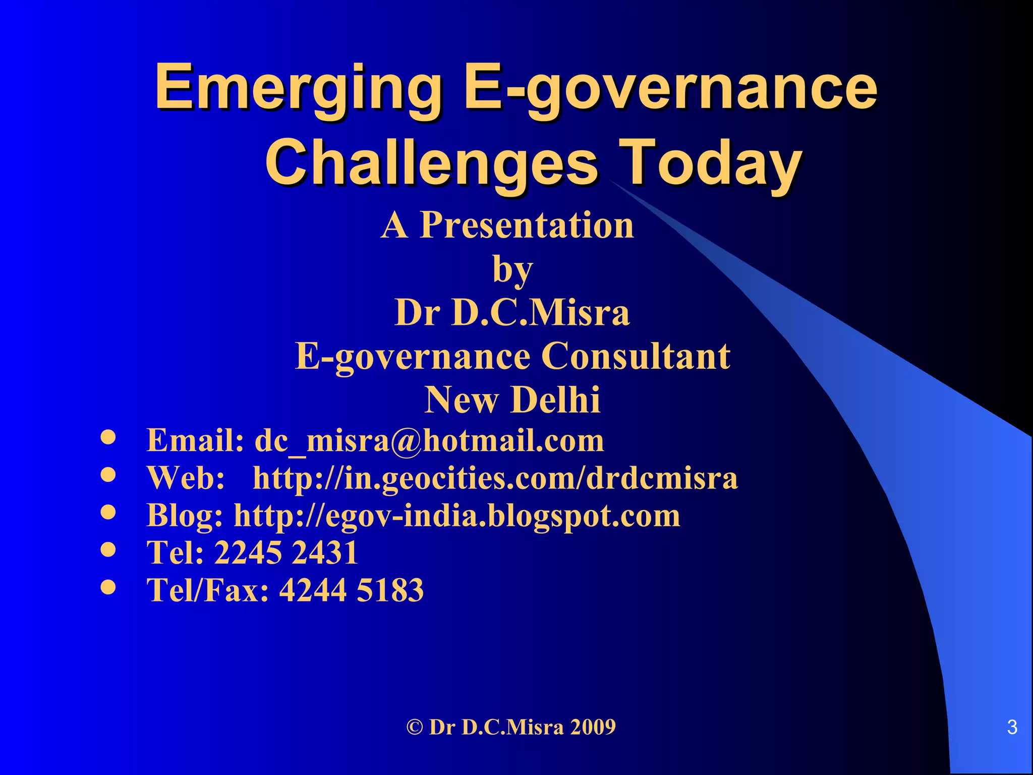 Emerging E-governance  Challenges Today A Presentation  by Dr D.C.Misra E-governance Consultant New Delhi Email: dc_misra@hotmail.com Web:  http://in.geocities.com/drdcmisra Blog: http://egov-india.blogspot.com Tel: 2245 2431  Tel/Fax: 4244 5183 