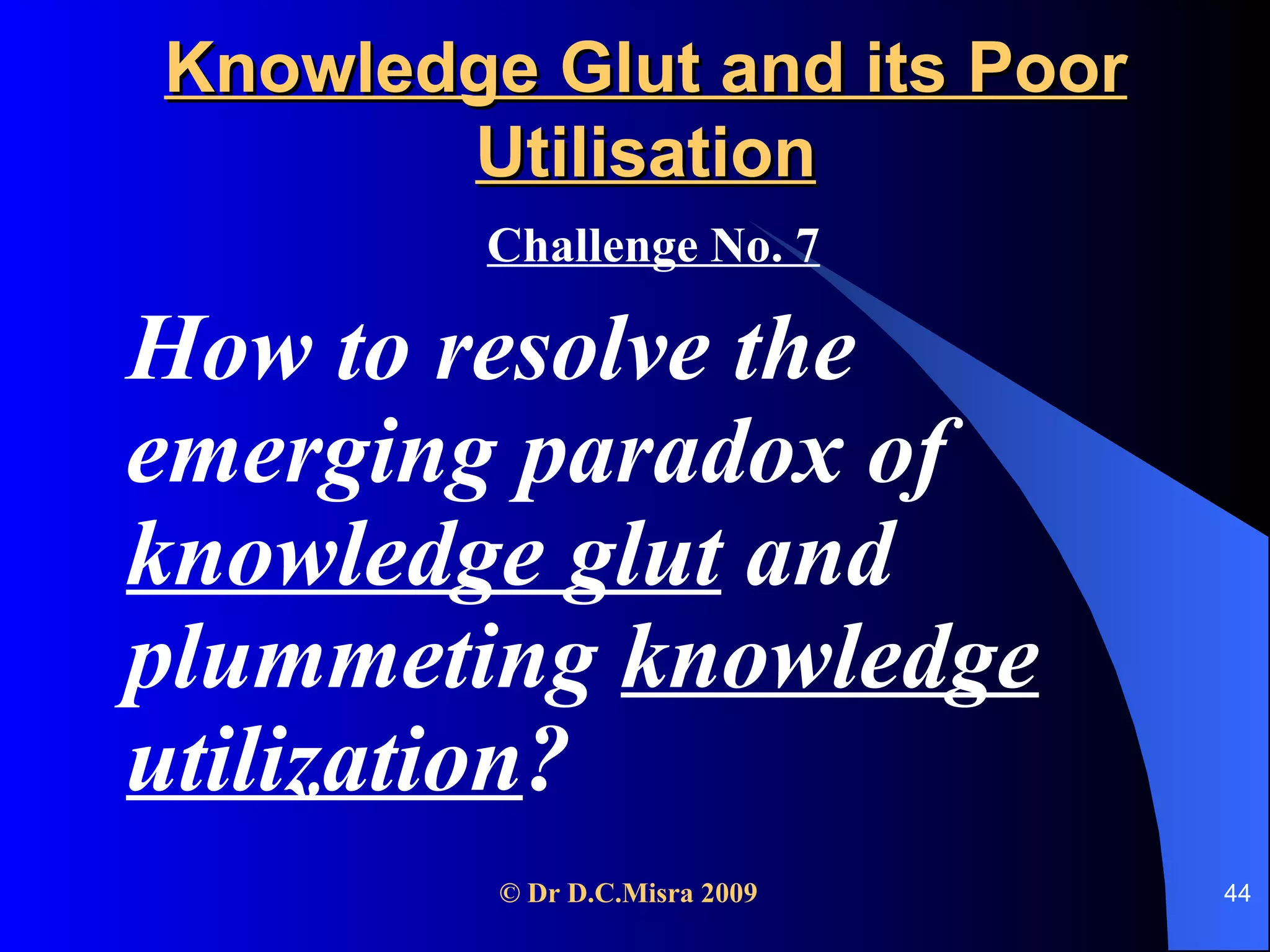 Knowledge Glut and its Poor Utilisation Challenge No. 7 How to resolve the emerging paradox of  knowledge glut  and plummeting  knowledge utilization ? 