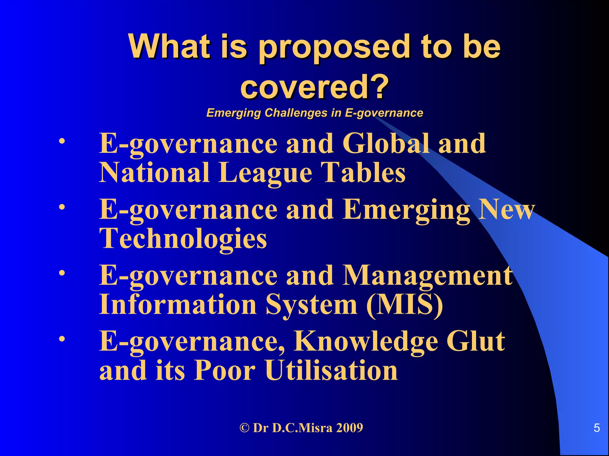 What is proposed to be covered? Emerging Challenges in E-governance E-governance and Global and National League Tables E-governance and Emerging New Technologies E-governance and Management Information System (MIS)  E-governance, Knowledge Glut and its Poor Utilisation 