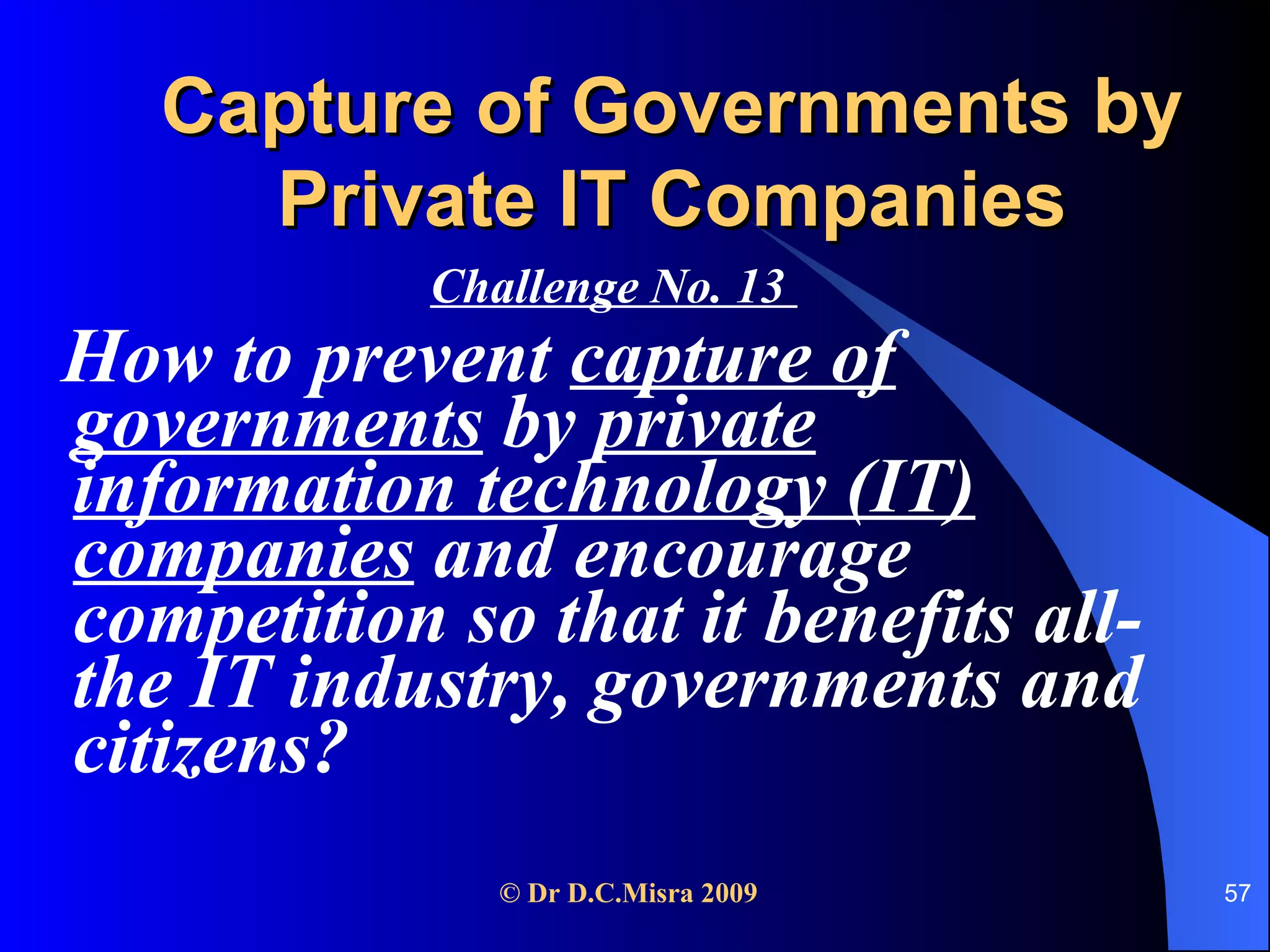 Capture of Governments by Private IT Companies Challenge No. 13  How to prevent  capture of governments  by  private information technology (IT) companies  and encourage competition so that it benefits all- the IT industry, governments and citizens? 