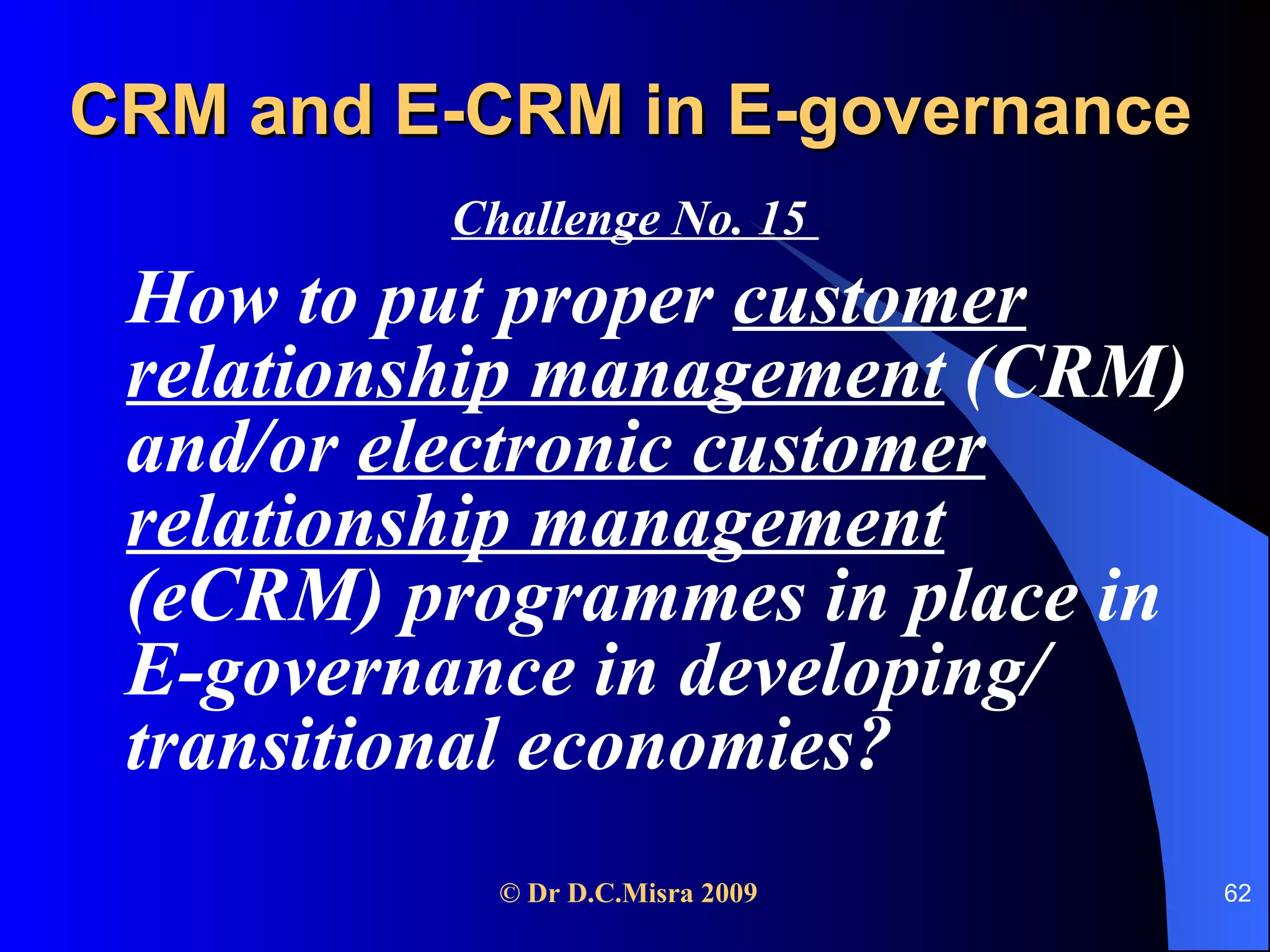 CRM and E-CRM in E-governance   Challenge No. 15  How to put proper  customer relationship management  (CRM) and/or  electronic customer relationship management  (eCRM) programmes in place in E-governance in developing/ transitional economies?  