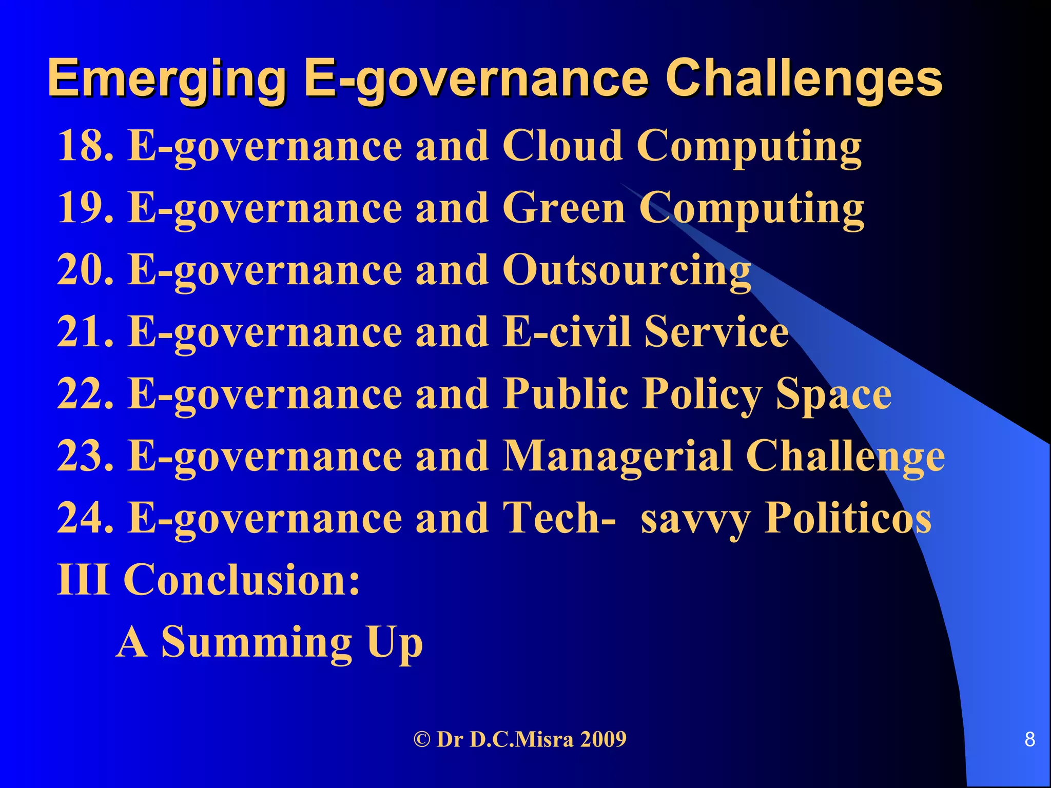 Emerging E-governance Challenges 18. E-governance and Cloud Computing 19. E-governance and Green Computing 20. E-governance and Outsourcing 21. E-governance and E-civil Service 22. E-governance and Public Policy Space 23. E-governance and Managerial Challenge 24. E-governance and Tech-  savvy Politicos III Conclusion:  A Summing Up 