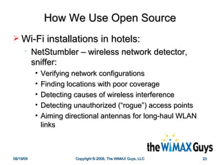 How We Use Open Source Wi-Fi installations in hotels: NetStumbler – wireless network detector, sniffer: Verifying network configurations  Finding locations with poor coverage Detecting causes of wireless interference  Detecting unauthorized (“rogue”) access points  Aiming directional antennas for long-haul WLAN links  