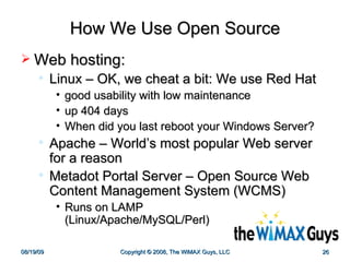 How We Use Open Source Web hosting: Linux – OK, we cheat a bit: We use Red Hat  good usability with low maintenance  up 404 days When did you last reboot your Windows Server? Apache – World’s most popular Web server for a reason Metadot Portal Server – Open Source Web Content Management System (WCMS) Runs on LAMP  (Linux/Apache/MySQL/Perl) 
