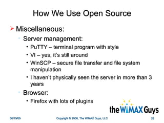 How We Use Open Source Miscellaneous: Server management: PuTTY – terminal program with style VI – yes, it’s still around WinSCP – secure file transfer and file system manipulation I haven’t physically seen the server in more than 3 years Browser: Firefox with lots of plugins 