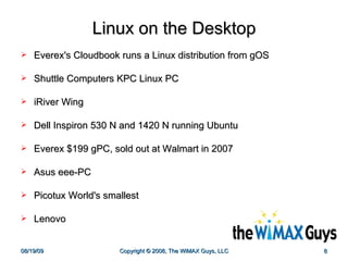 Linux on the Desktop Everex's Cloudbook runs a Linux distribution from gOS Shuttle Computers KPC Linux PC iRiver Wing Dell Inspiron 530 N and 1420 N running Ubuntu Everex $199 gPC, sold out at Walmart in 2007 Asus eee-PC Picotux World's smallest Lenovo 