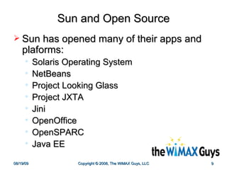 Sun and Open Source Sun has opened many of their apps and plaforms: Solaris Operating System NetBeans Project Looking Glass Project JXTA Jini OpenOffice OpenSPARC Java EE 