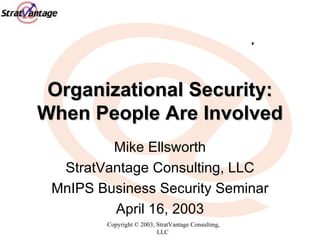 Organizational Security: When People Are Involved Mike Ellsworth StratVantage Consulting, LLC MnIPS Business Security Seminar April 16, 2003 