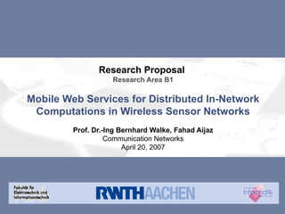 Research Proposal  Research Area B1 Mobile Web Services for Distributed In-Network Computations in Wireless Sensor Networks Prof. Dr.-Ing Bernhard Walke,  Fahad Aijaz Communication Networks April 20, 2007 