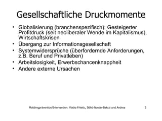 Gesellschaftliche Druckmomente Globalisierung (branchenspezifisch): Gesteigerter Profitdruck (seit neoliberaler Wende im Kapitalismus), Wirtschaftskrisen  Übergang zur Informationsgesellschaft  Systemwidersprüche (überfordernde Anforderungen, z.B. Beruf und Privatleben)  Arbeitslosigkeit, Erwerbschancenknappheit  Andere externe Ursachen 