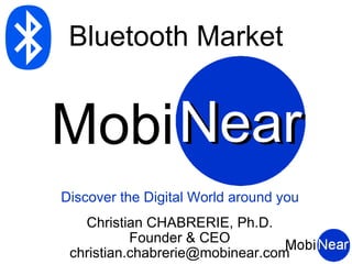 Bluetooth Market


Mobi Near
Discover the Digital World around you
   Christian CHABRERIE, Ph.D.
           Founder & CEO
 christian.chabrerie@mobinear.com
 