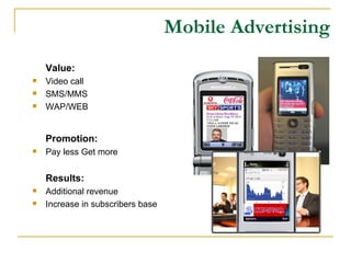 Mobile Advertising Value: Video call SMS/MMS WAP/WEB Promotion: Pay less Get more Results: Additional revenue Increase in subscribers base 