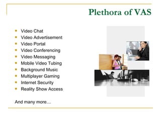Plethora of VAS Video Chat Video Advertisement Video Portal Video Conferencing Video Messaging Mobile Video Tubing Background Music Multiplayer Gaming Internet Security Reality Show Access And many more… 