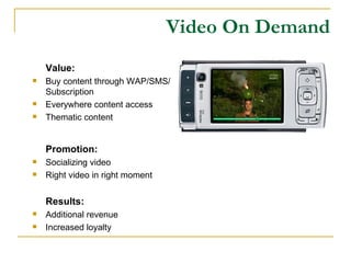 Video On Demand Value: Buy content through WAP/SMS/Subscription Everywhere content access Thematic content Promotion: Socializing video Right video in right moment Results: Additional revenue Increased loyalty 
