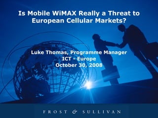 Is Mobile WiMAX Really a Threat to European Cellular Markets? Luke Thomas, Programme Manager ICT   -   Europe October 30, 2008 