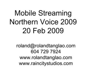 Mobile Streaming Northern Voice 2009 20 Feb 2009 [email_address] 604 729 7924 www.rolandtanglao.com www.raincitystudios.com 