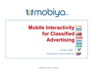 Mobile Interactivity
     for Classified
       Advertising
                                           London, 2008
                   Presented by Sacha Vekeman




    © 2008 Mobiya Limited | Confidential
 