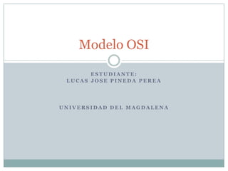 Modelo OSI

       ESTUDIANTE:
 LUCAS JOSE PINEDA PEREA




UNIVERSIDAD DEL MAGDALENA
 