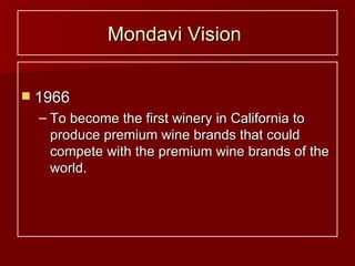 Mondavi Vision   1966 To become the first winery in California to produce premium wine brands that could compete with the premium wine brands of the world. 