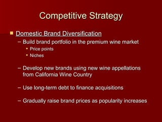 Competitive Strategy Domestic Brand Diversification Build brand portfolio in the premium wine market Price points Niches Develop new brands using new wine appellations from California Wine Country Use long-term debt to finance acquisitions Gradually raise brand prices as popularity increases 
