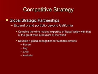 Competitive Strategy   Global Strategic Partnerships Expand brand portfolio beyond California Combine the wine making expertise of Napa Valley with that of the great wine producers of the world Develop a global recognition for Mondavi brands France Italy Chile Australia 