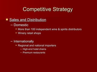 Competitive Strategy   Sales and Distribution Domestic  More than 100 independent wine & spirits distributors Winery retail shops Internationally Regional and national importers High-end hotel chains Premium restaurants 