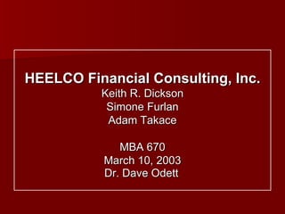 HEELCO Financial Consulting, Inc. Keith R. Dickson Simone Furlan Adam Takace MBA 670 March 10, 2003 Dr. Dave Odett   