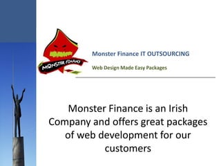 Monster Finance IT OUTSOURCING

         Web Design Made Easy Packages




    Monster Finance is an Irish
Company and offers great packages
   of web development for our
           customers
 
