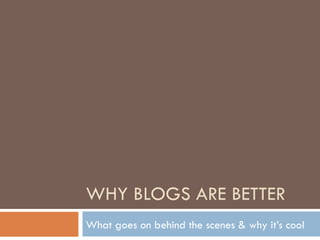 WHY BLOGS ARE BETTER What goes on behind the scenes & why it’s cool 
